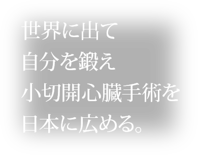 世界に出て自分を鍛え、小切開心臓手術を日本に広める。Dr. 岡本 一真